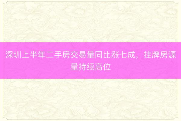 深圳上半年二手房交易量同比涨七成，挂牌房源量持续高位