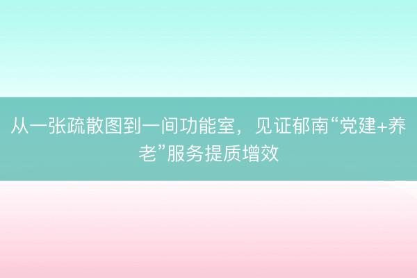 从一张疏散图到一间功能室，见证郁南“党建+养老”服务提质增效