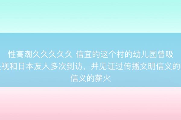 性高潮久久久久久 信宜的这个村的幼儿园曾吸引央视和日本友人多次到访，并见证过传播文明信义的薪火