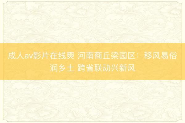 成人av影片在线爽 河南商丘梁园区：移风易俗润乡土 跨省联动兴新风