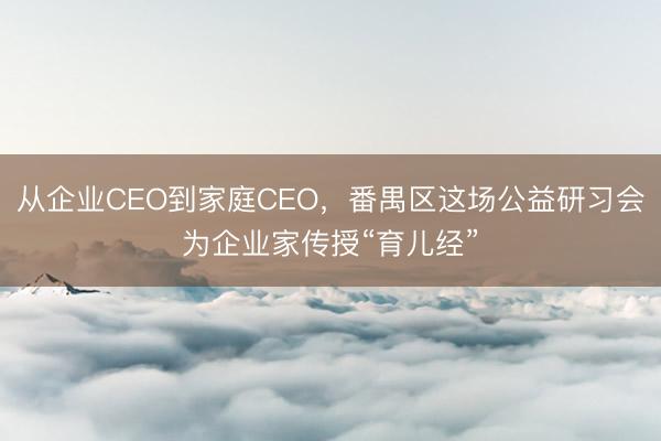 从企业CEO到家庭CEO，番禺区这场公益研习会为企业家传授“育儿经”