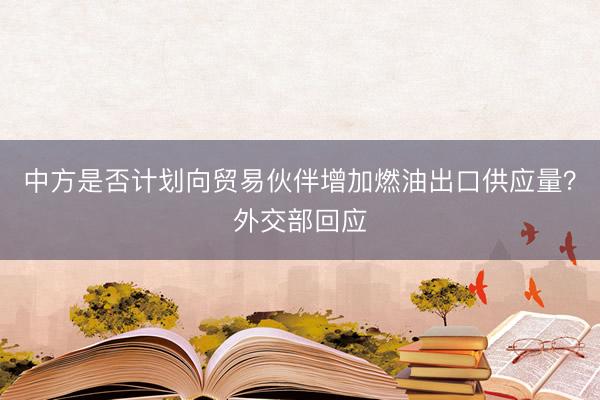 中方是否计划向贸易伙伴增加燃油出口供应量？外交部回应