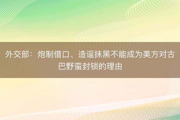 外交部：炮制借口、造谣抹黑不能成为美方对古巴野蛮封锁的理由