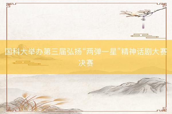 国科大举办第三届弘扬“两弹一星”精神话剧大赛决赛