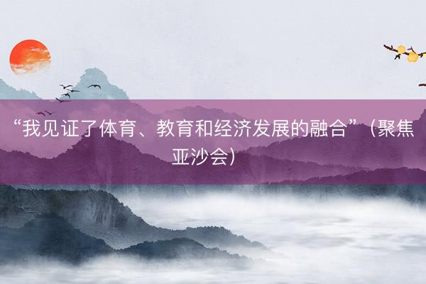 “我见证了体育、教育和经济发展的融合”（聚焦亚沙会） 