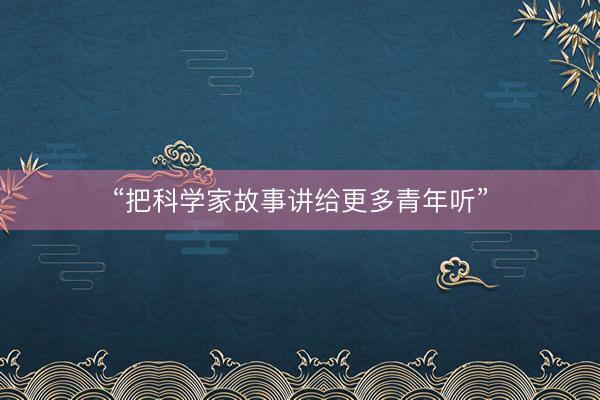 “把科学家故事讲给更多青年听”