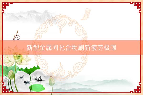 新型金属间化合物刷新疲劳极限