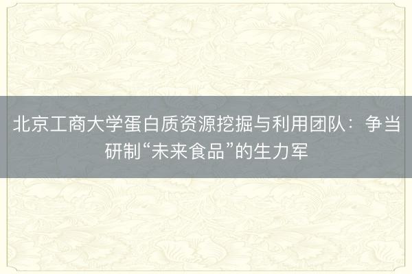 北京工商大学蛋白质资源挖掘与利用团队：争当研制“未来食品”的生力军