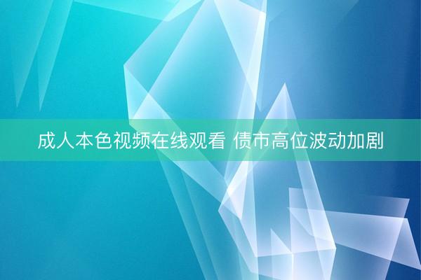 成人本色视频在线观看 债市高位波动加剧