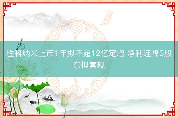 胜科纳米上市1年拟不超12亿定增 净利连降3股东拟套现