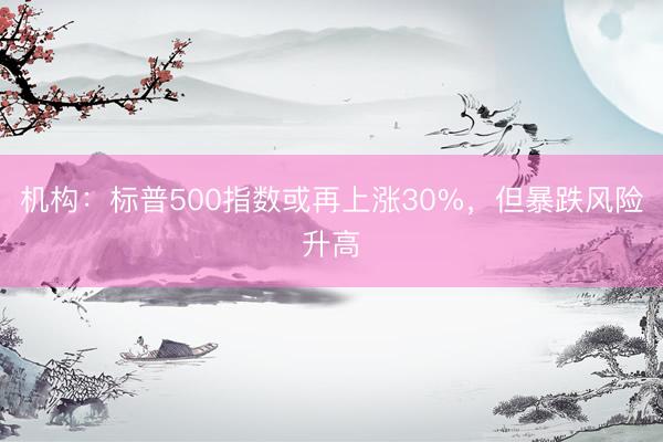 机构：标普500指数或再上涨30%，但暴跌风险升高