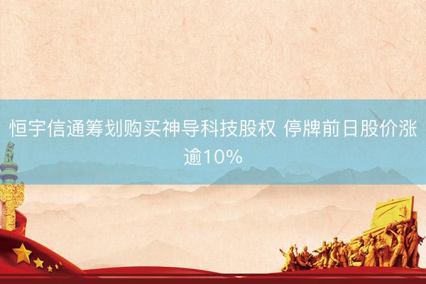 恒宇信通筹划购买神导科技股权 停牌前日股价涨逾10%