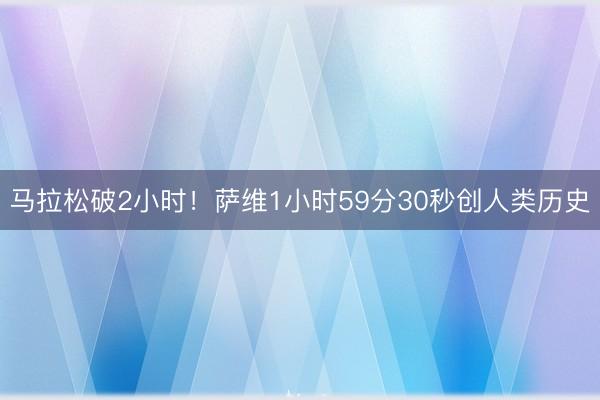 马拉松破2小时！萨维1小时59分30秒创人类历史
