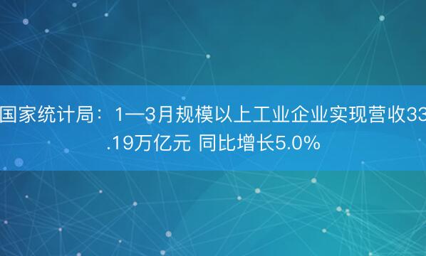 国家统计局：1—3月规模以上工业企业实现营收33.19万亿元 同比增长5.0%