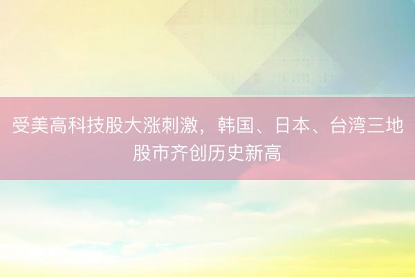 受美高科技股大涨刺激，韩国、日本、台湾三地股市齐创历史新高