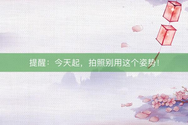 提醒：今天起，拍照别用这个姿势！