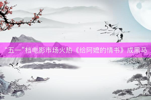 “五一”档电影市场火热《给阿嬷的情书》成黑马