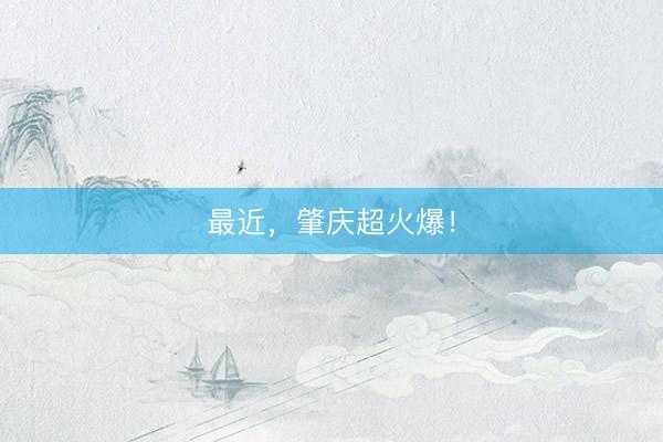 最近，肇庆超火爆！