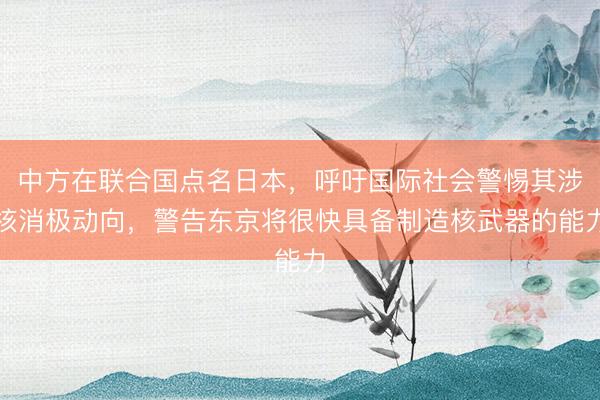 中方在联合国点名日本，呼吁国际社会警惕其涉核消极动向，警告东京将很快具备制造核武器的能力