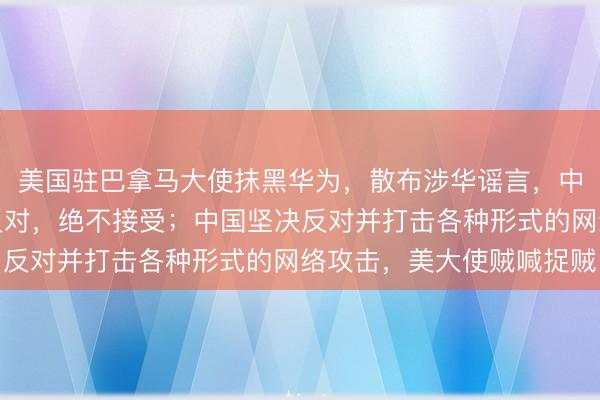 美国驻巴拿马大使抹黑华为，散布涉华谣言，中使馆：中方对此坚决反对，绝不接受；中国坚决反对并打击各种形式的网络攻击，美大使贼喊捉贼