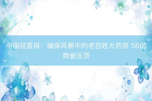 中国经营报：骗保风暴中的老百姓大药房 56亿商誉压顶