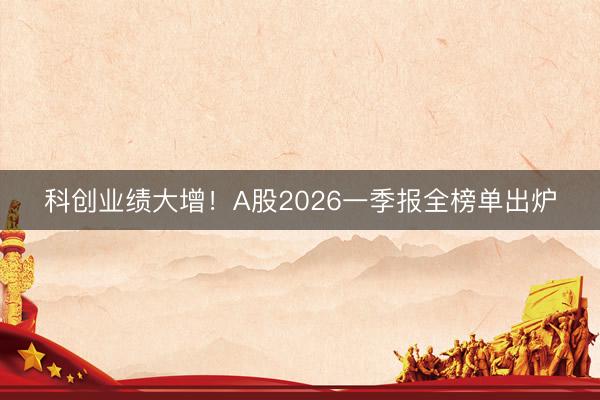 科创业绩大增！A股2026一季报全榜单出炉