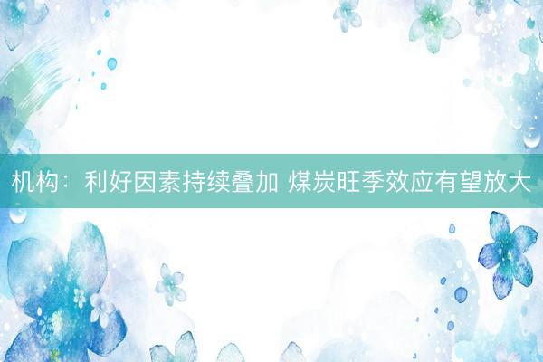 机构：利好因素持续叠加 煤炭旺季效应有望放大