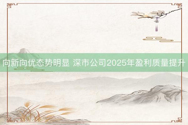 向新向优态势明显 深市公司2025年盈利质量提升