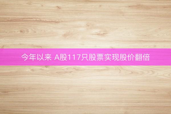 今年以来 A股117只股票实现股价翻倍