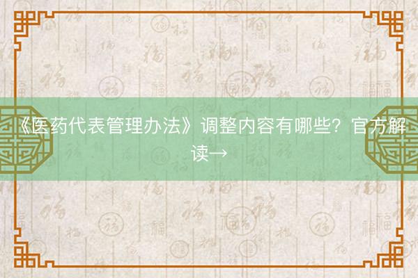 《医药代表管理办法》调整内容有哪些？官方解读→
