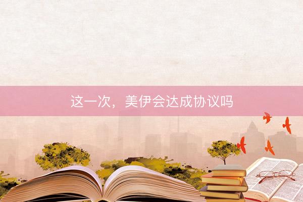 这一次，美伊会达成协议吗