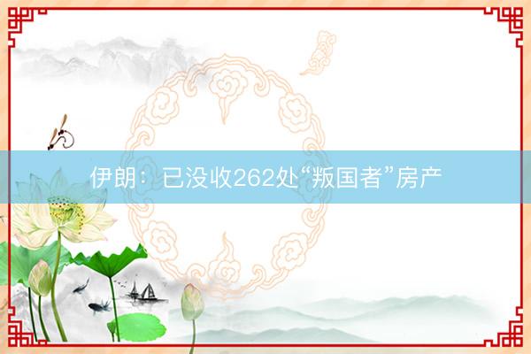 伊朗：已没收262处“叛国者”房产