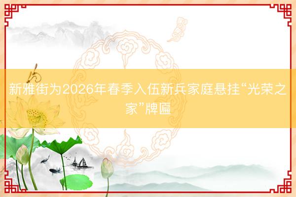 新雅街为2026年春季入伍新兵家庭悬挂“光荣之家”牌匾