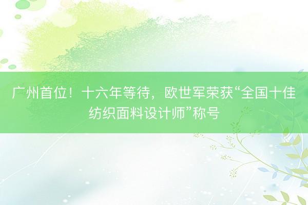 广州首位！十六年等待，欧世军荣获“全国十佳纺织面料设计师”称号