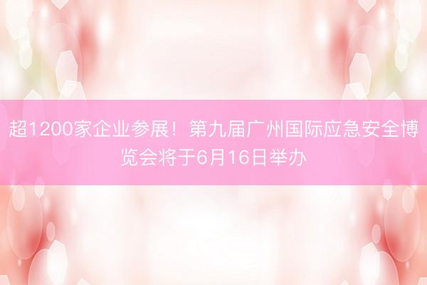 超1200家企业参展！第九届广州国际应急安全博览会将于6月16日举办