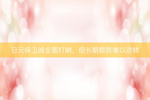 日元保卫战全面打响，但长期颓势难以逆转