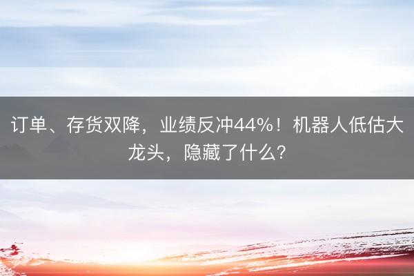 订单、存货双降，业绩反冲44%！机器人低估大龙头，隐藏了什么？