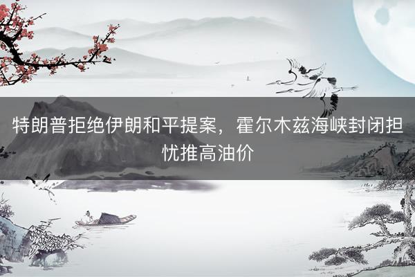 特朗普拒绝伊朗和平提案，霍尔木兹海峡封闭担忧推高油价