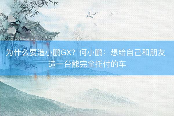 为什么要造小鹏GX？何小鹏：想给自己和朋友 造一台能完全托付的车