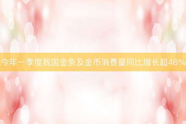 今年一季度我国金条及金币消费量同比增长超46%