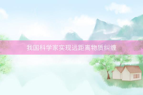 我国科学家实现远距离物质纠缠