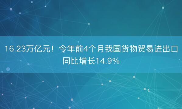 16.23万亿元！今年前4个月我国货物贸易进出口同比增长14.9%