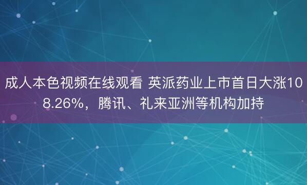 成人本色视频在线观看 英派药业上市首日大涨108.26%，腾讯、礼来亚洲等机构加持