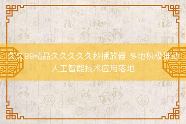 久久99精品久久久久久秒播放器 多地积极推动人工智能技术应用落地