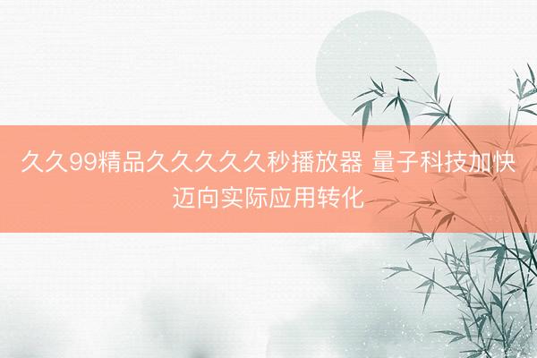 久久99精品久久久久久秒播放器 量子科技加快迈向实际应用转化