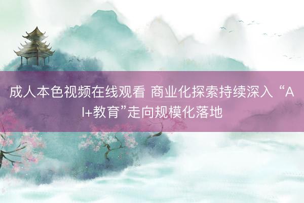 成人本色视频在线观看 商业化探索持续深入 “AI+教育”走向规模化落地