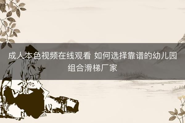 成人本色视频在线观看 如何选择靠谱的幼儿园组合滑梯厂家