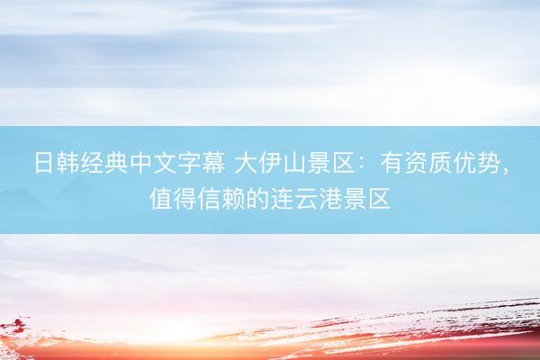 日韩经典中文字幕 大伊山景区：有资质优势，值得信赖的连云港景区