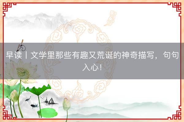 早读丨文学里那些有趣又荒诞的神奇描写，句句入心！