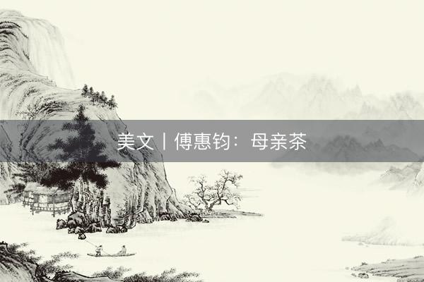 美文丨傅惠钧：母亲茶